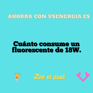 Cuánto consume un fluorescente de 18W.