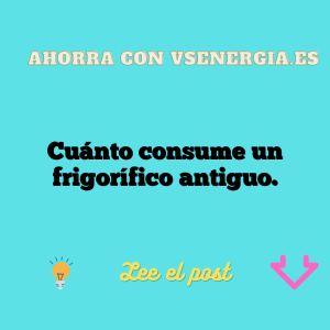 Cuánto consume un frigorífico antiguo.