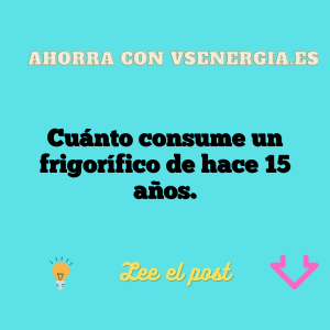Cuánto consume un frigorífico de hace 15 años.