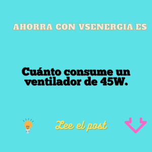 Cuánto consume un ventilador de 45W.